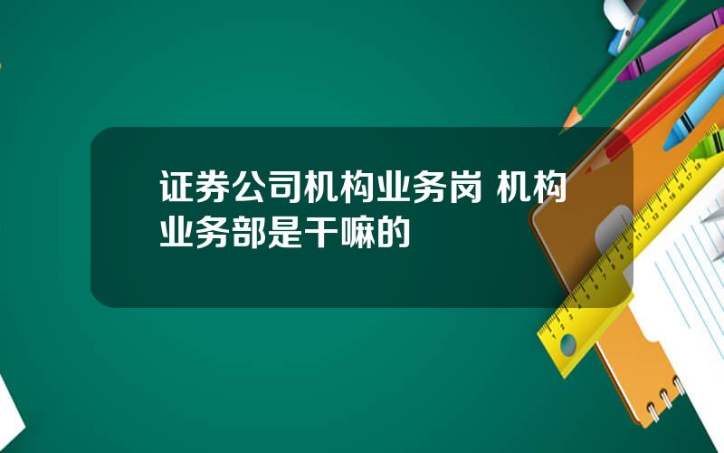 证券公司机构业务岗 机构业务部是干嘛的